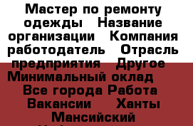 Мастер по ремонту одежды › Название организации ­ Компания-работодатель › Отрасль предприятия ­ Другое › Минимальный оклад ­ 1 - Все города Работа » Вакансии   . Ханты-Мансийский,Нефтеюганск г.